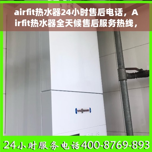 airfit热水器24小时售后电话，Airfit热水器全天候售后服务热线，专业解决您的热水需求问题