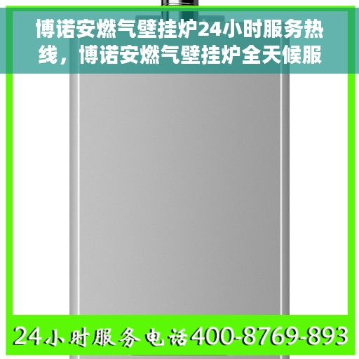 博诺安燃气壁挂炉24小时服务热线，博诺安燃气壁挂炉全天候服务热线，暖心呵护您的温暖生活