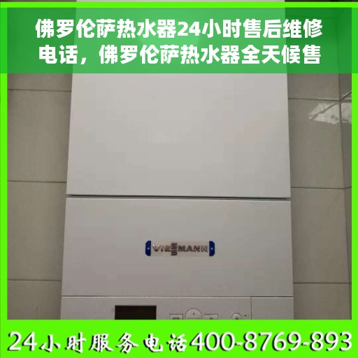 佛罗伦萨热水器24小时售后维修电话，佛罗伦萨热水器全天候售后维修热线