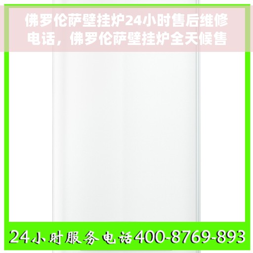 佛罗伦萨壁挂炉24小时售后维修电话，佛罗伦萨壁挂炉全天候售后维修服务热线