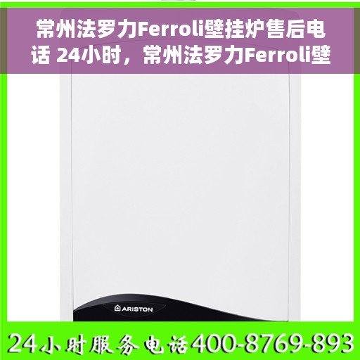 常州法罗力Ferroli壁挂炉售后电话 24小时，常州法罗力Ferroli壁挂炉全天候售后电话服务支持
