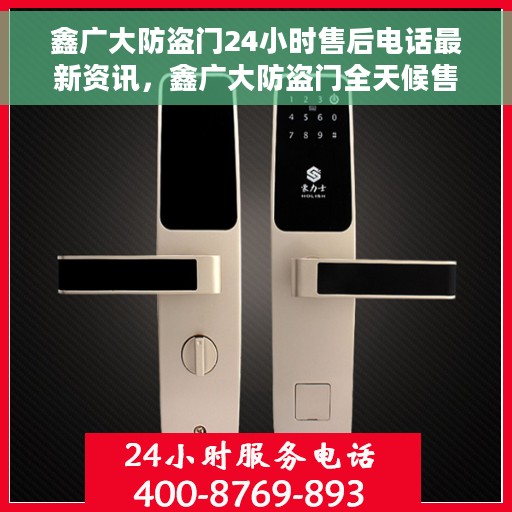 鑫广大防盗门24小时售后电话最新资讯，鑫广大防盗门全天候售后电话最新资讯发布