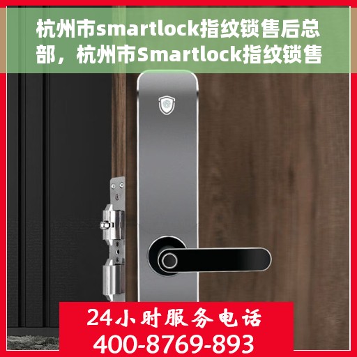 杭州市smartlock指纹锁售后总部，杭州市Smartlock指纹锁售后服务中心，专业售后支持，贴心服务体验