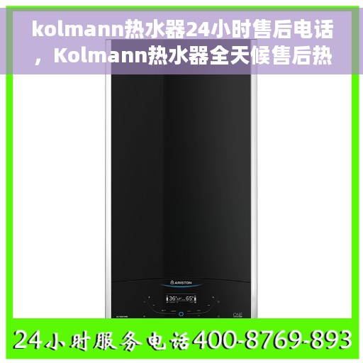 kolmann热水器24小时售后电话，Kolmann热水器全天候售后热线，贴心服务随叫随到