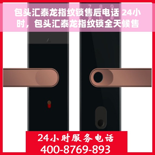 包头汇泰龙指纹锁售后电话 24小时，包头汇泰龙指纹锁全天候售后热线支持，贴心服务随叫随到