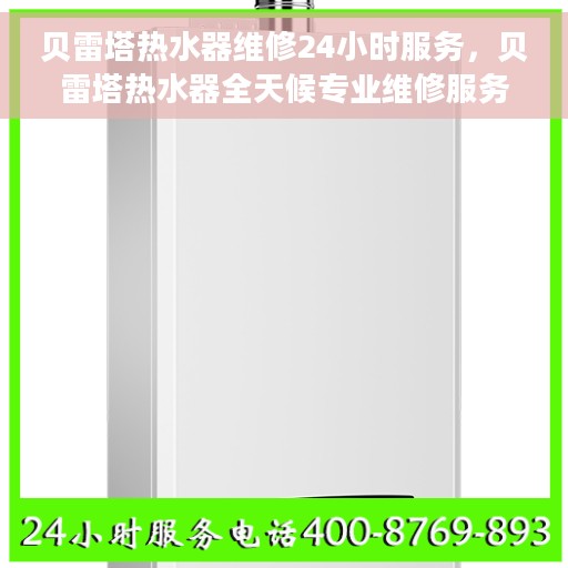 贝雷塔热水器维修24小时服务，贝雷塔热水器全天候专业维修服务
