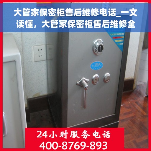 大管家保密柜售后维修电话_一文读懂，大管家保密柜售后维修全攻略，专业售后电话一网打尽