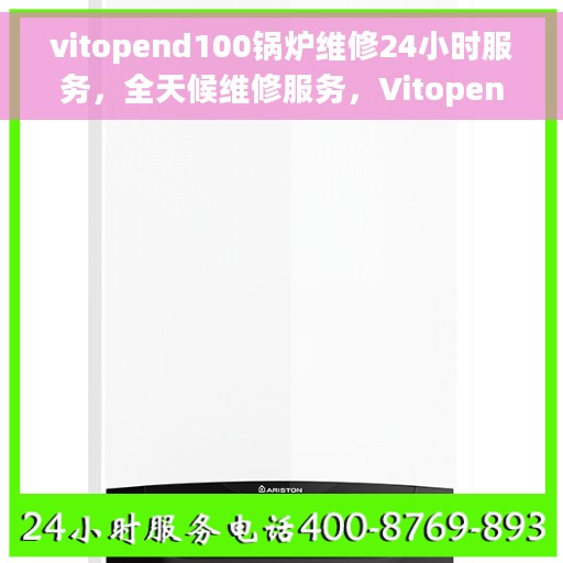 vitopend100锅炉维修24小时服务，全天候维修服务，Vitopend 100锅炉专业维修团队随时待命