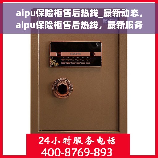 aipu保险柜售后热线_最新动态，aipu保险柜售后热线，最新服务动态与您的安全保障