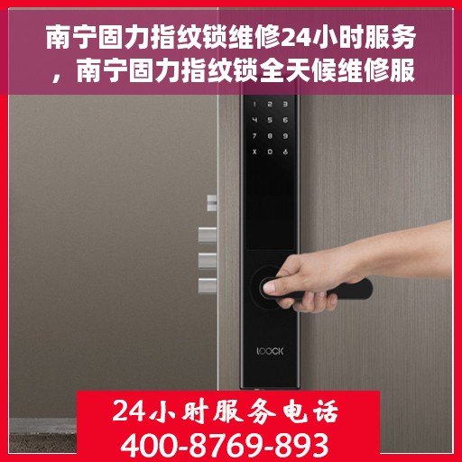 南宁固力指纹锁维修24小时服务，南宁固力指纹锁全天候维修服务保障