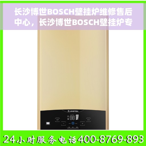 长沙博世BOSCH壁挂炉维修售后中心，长沙博世BOSCH壁挂炉专业维修售后中心