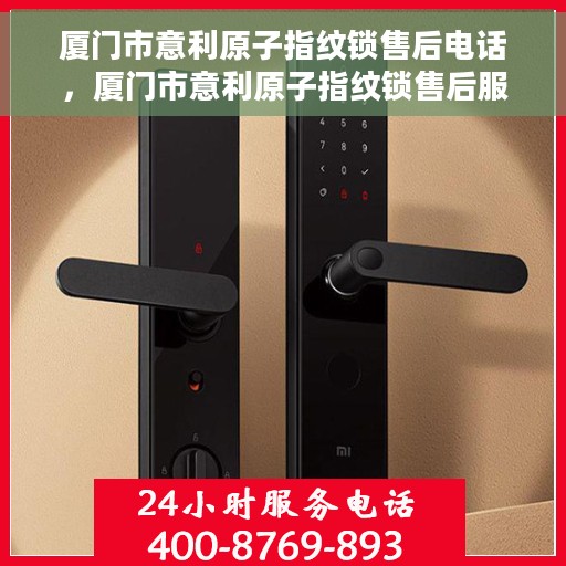 厦门市意利原子指纹锁售后电话，厦门市意利原子指纹锁售后服务热线及电话全解析