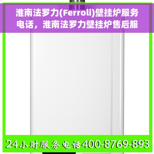 淮南法罗力(Ferroli)壁挂炉服务电话，淮南法罗力壁挂炉售后服务热线及技术支持联系方式