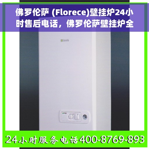 佛罗伦萨 (Florece)壁挂炉24小时售后电话，佛罗伦萨壁挂炉全天候售后电话支持服务启动