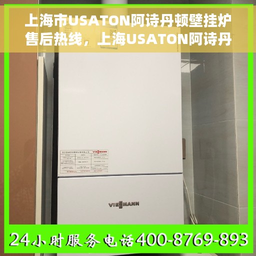 上海市USATON阿诗丹顿壁挂炉售后热线，上海USATON阿诗丹顿壁挂炉售后服务热线及维修指南