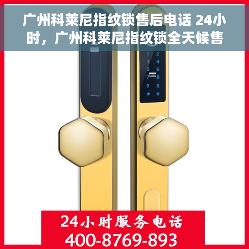 广州科莱尼指纹锁售后电话 24小时，广州科莱尼指纹锁全天候售后热线电话支持服务