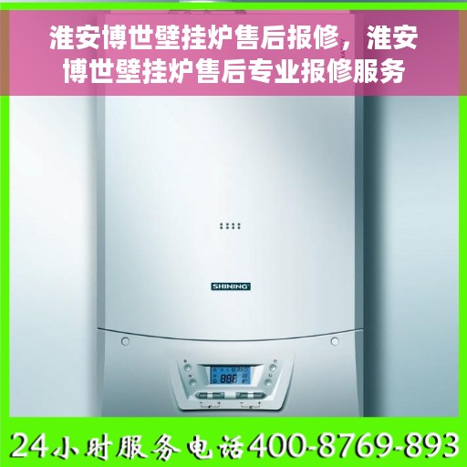 淮安博世壁挂炉售后报修，淮安博世壁挂炉售后专业报修服务