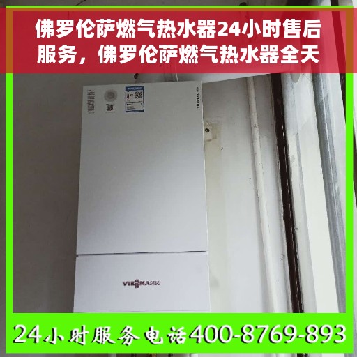 佛罗伦萨燃气热水器24小时售后服务，佛罗伦萨燃气热水器全天候售后服务保障