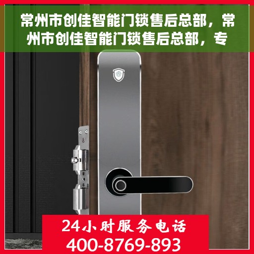 常州市创佳智能门锁售后总部，常州市创佳智能门锁售后总部，专业维修，贴心服务