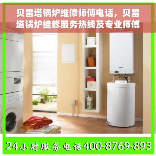 贝雷塔锅炉维修师傅电话，贝雷塔锅炉维修服务热线及专业师傅联系方式揭秘