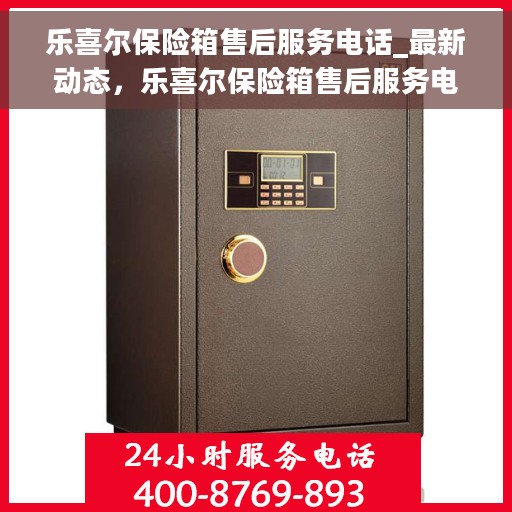 乐喜尔保险箱售后服务电话_最新动态，乐喜尔保险箱售后服务电话实时更新及最新动态通知