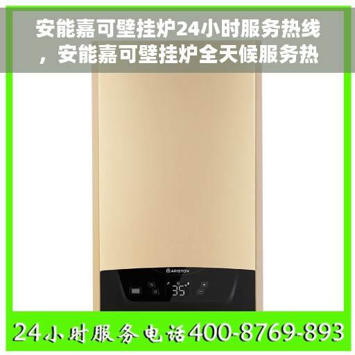 安能嘉可壁挂炉24小时服务热线，安能嘉可壁挂炉全天候服务热线，专业解答与售后无忧