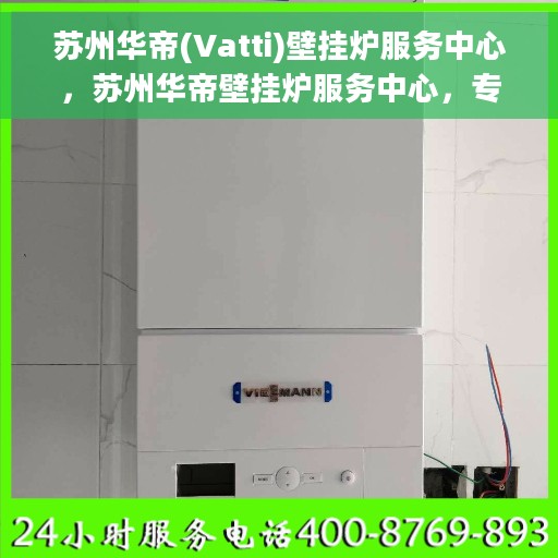 苏州华帝(Vatti)壁挂炉服务中心，苏州华帝壁挂炉服务中心，专业维修与贴心服务