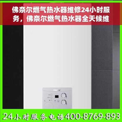 佛奈尔燃气热水器维修24小时服务，佛奈尔燃气热水器全天候维修服务热线