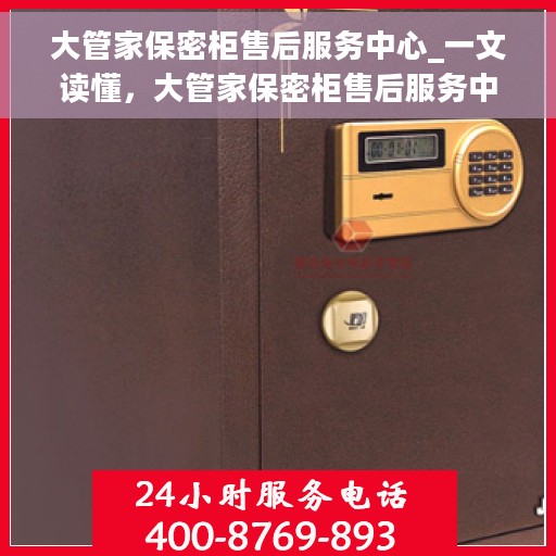 大管家保密柜售后服务中心_一文读懂，大管家保密柜售后服务中心，全方位解读，售后无忧