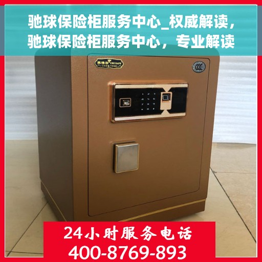驰球保险柜服务中心_权威解读，驰球保险柜服务中心，专业解读，权威保障