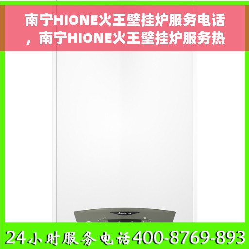 南宁HIONE火王壁挂炉服务电话，南宁HIONE火王壁挂炉服务热线及电话支持指南