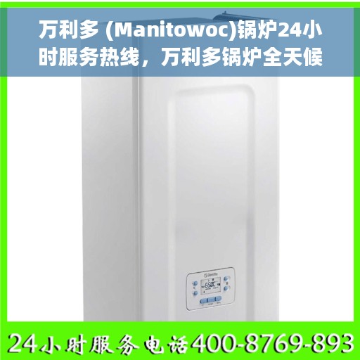 万利多 (Manitowoc)锅炉24小时服务热线，万利多锅炉全天候服务热线，专业解决您的热力需求问题