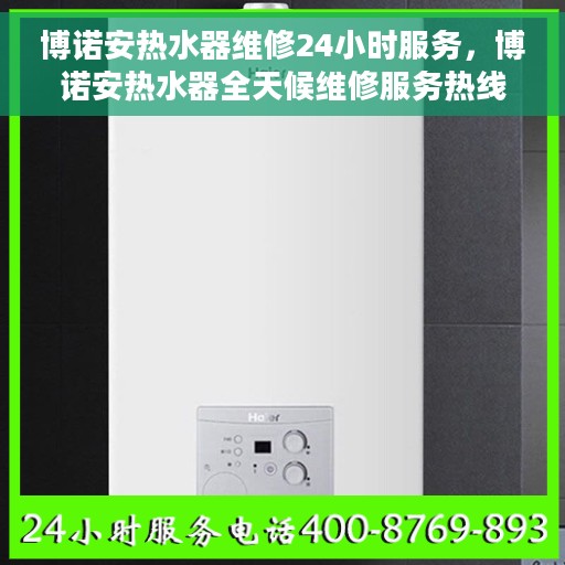 博诺安热水器维修24小时服务，博诺安热水器全天候维修服务热线