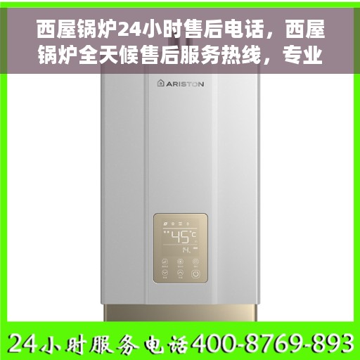 西屋锅炉24小时售后电话，西屋锅炉全天候售后服务热线，专业快速响应，贴心无忧服务