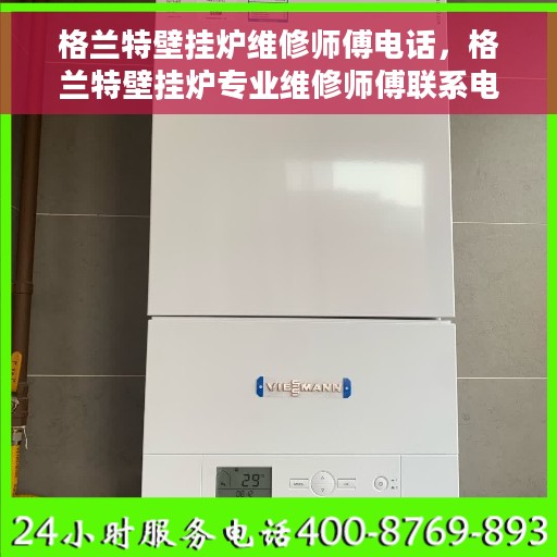 格兰特壁挂炉维修师傅电话，格兰特壁挂炉专业维修师傅联系电话及售后指南