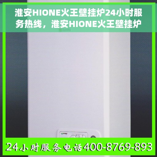 淮安HIONE火王壁挂炉24小时服务热线，淮安HIONE火王壁挂炉全天候服务热线，专业快速响应您的需求。