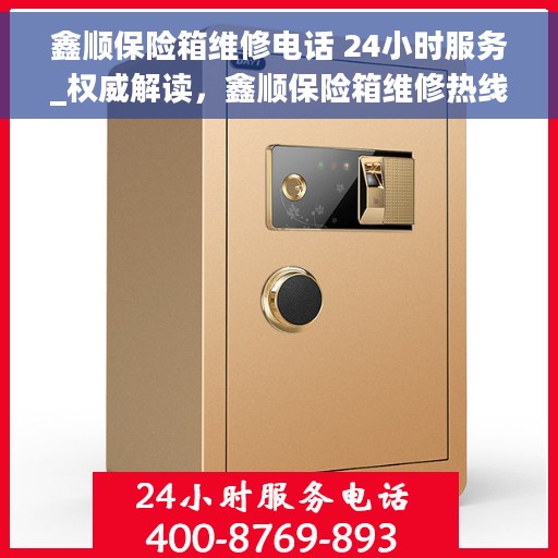 鑫顺保险箱维修电话 24小时服务_权威解读，鑫顺保险箱维修热线24小时为您服务，专业解读与快速响应