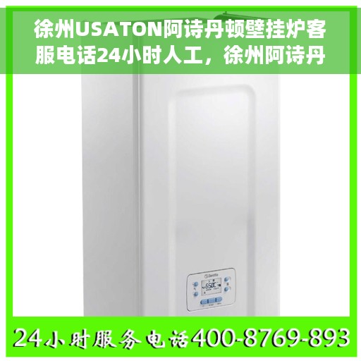 徐州USATON阿诗丹顿壁挂炉客服电话24小时人工，徐州阿诗丹顿壁挂炉全天候在线客服热线及售后支持指南
