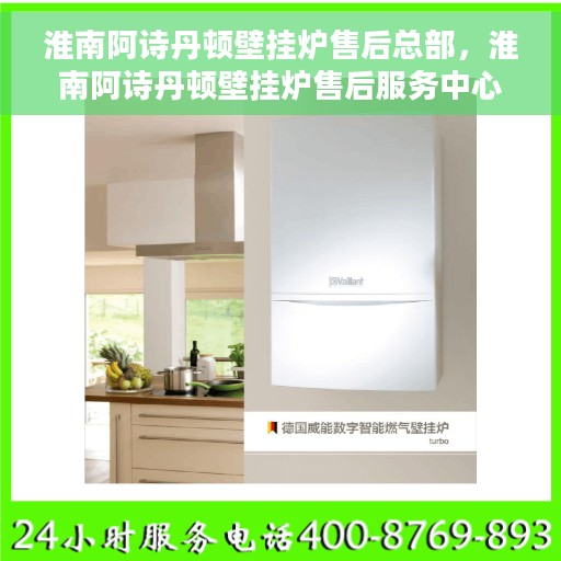 淮南阿诗丹顿壁挂炉售后总部，淮南阿诗丹顿壁挂炉售后服务中心，专业维修与全方位支持总部