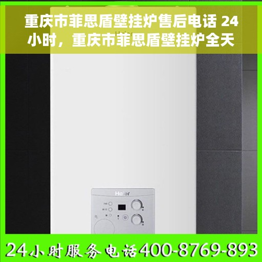 重庆市菲思盾壁挂炉售后电话 24小时，重庆市菲思盾壁挂炉全天候售后热线电话