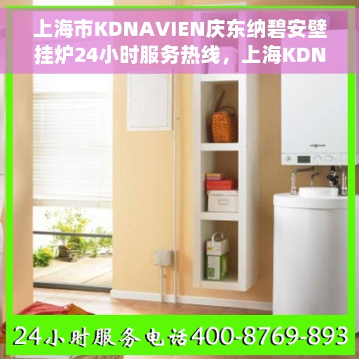 上海市KDNAVIEN庆东纳碧安壁挂炉24小时服务热线，上海KDNAVIEN庆东纳碧安壁挂炉全天候服务热线，专业快速响应您的需求