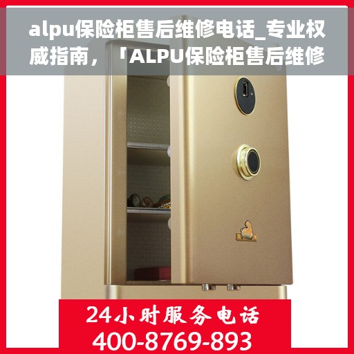 alpu保险柜售后维修电话_专业权威指南，「ALPU保险柜售后维修电话大全_权威专业维修指南」