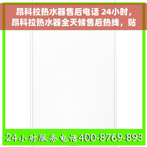 昂科拉热水器售后电话 24小时，昂科拉热水器全天候售后热线，贴心服务不打烊