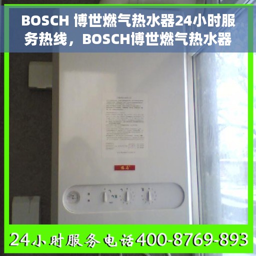 BOSCH 博世燃气热水器24小时服务热线，BOSCH博世燃气热水器，全天候服务热线，贴心温暖您的生活