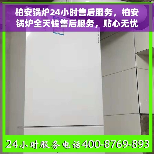 柏安锅炉24小时售后服务，柏安锅炉全天候售后服务，贴心无忧保障