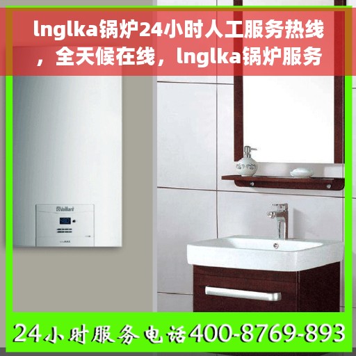 lnglka锅炉24小时人工服务热线，全天候在线，lnglka锅炉服务热线，专业解答您的锅炉问题