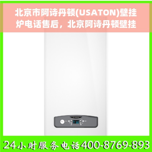 北京市阿诗丹顿(USATON)壁挂炉电话售后，北京阿诗丹顿壁挂炉售后电话及维修服务指南