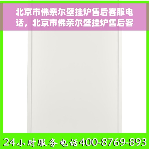 北京市佛亲尔壁挂炉售后客服电话，北京市佛亲尔壁挂炉售后客服专线支持及咨询热线