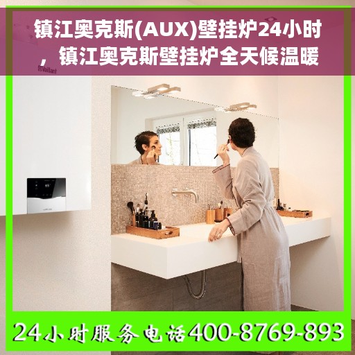 镇江奥克斯(AUX)壁挂炉24小时，镇江奥克斯壁挂炉全天候温暖守护，全天候运行，温暖不间断
