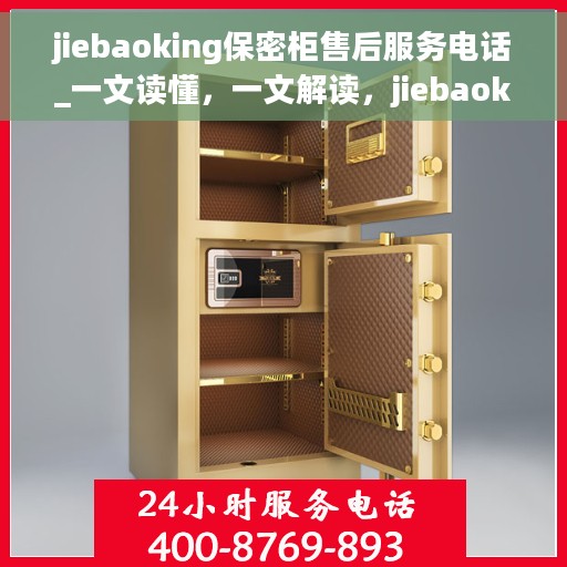 jiebaoking保密柜售后服务电话_一文读懂，一文解读，jiebaoking保密柜售后服务电话与全方位保障服务体验